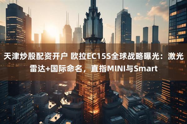 天津炒股配资开户 欧拉EC15S全球战略曝光：激光雷达+国际命名，直指MINI与Smart