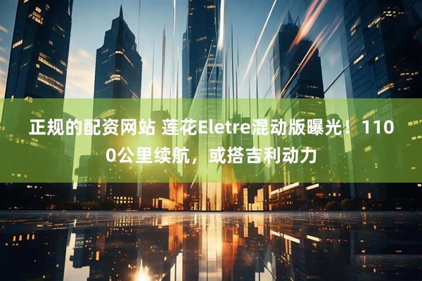 正规的配资网站 莲花Eletre混动版曝光！1100公里续航，或搭吉利动力