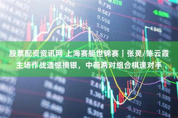 股票配资资讯网 上海赛艇世锦赛｜张灵/陈云霞主场作战遗憾摘银，中荷两对组合棋逢对手