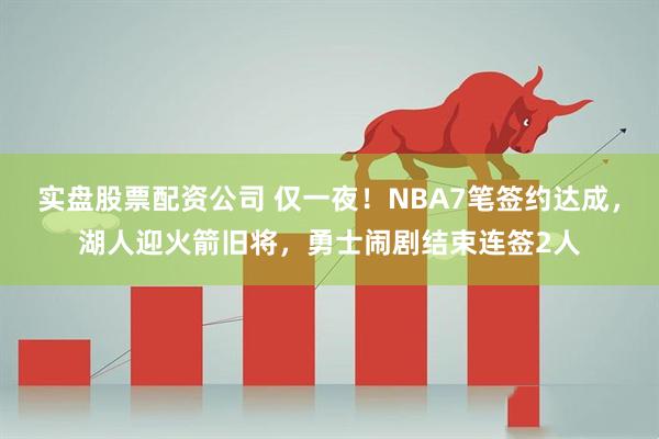 实盘股票配资公司 仅一夜！NBA7笔签约达成，湖人迎火箭旧将，勇士闹剧结束连签2人