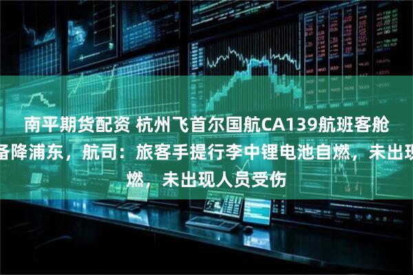南平期货配资 杭州飞首尔国航CA139航班客舱出现明火备降浦东,航司:旅客手提行李中锂电池自燃,未出现人员受伤