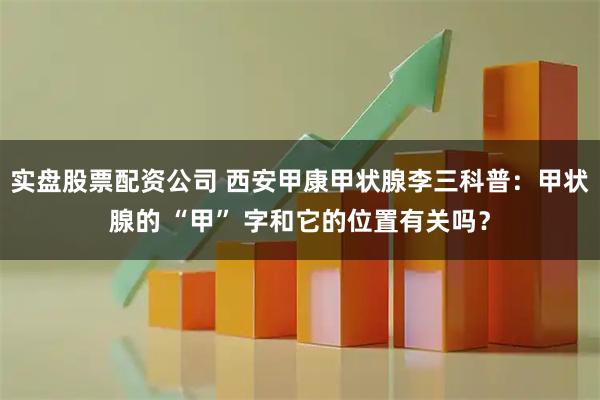 实盘股票配资公司 西安甲康甲状腺李三科普:甲状腺的 “甲” 字和它的位置有关吗?