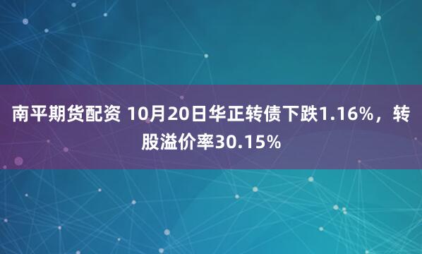 南平期货配资 10月20日华正转债下跌1.16%,转股溢价率30.15%