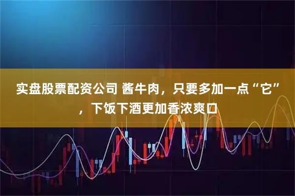 实盘股票配资公司 酱牛肉,只要多加一点“它”,下饭下酒更加香浓爽口