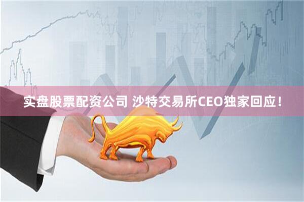 实盘股票配资公司 沙特交易所CEO独家回应！