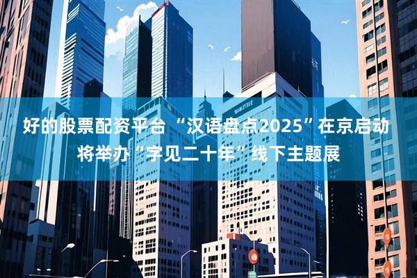 好的股票配资平台 “汉语盘点2025”在京启动 将举办“字见二十年”线下主题展