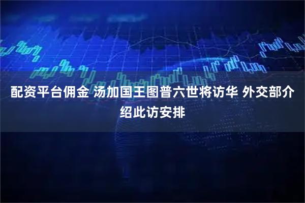 配资平台佣金 汤加国王图普六世将访华 外交部介绍此访安排