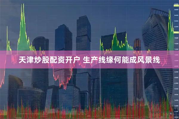 天津炒股配资开户 生产线缘何能成风景线