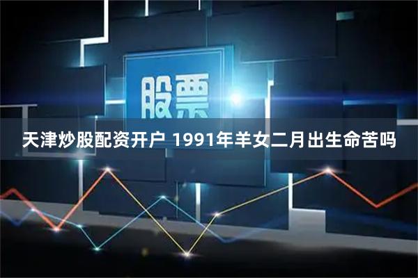 天津炒股配资开户 1991年羊女二月出生命苦吗