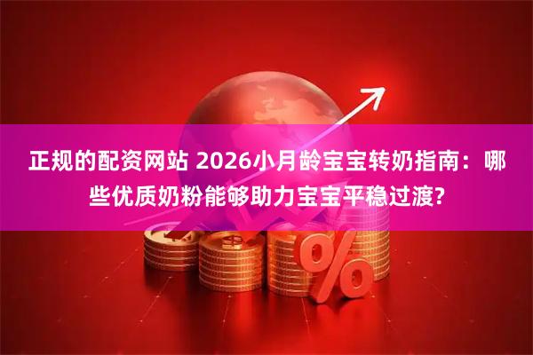 正规的配资网站 2026小月龄宝宝转奶指南:哪些优质奶粉能够助力宝宝平稳过渡?