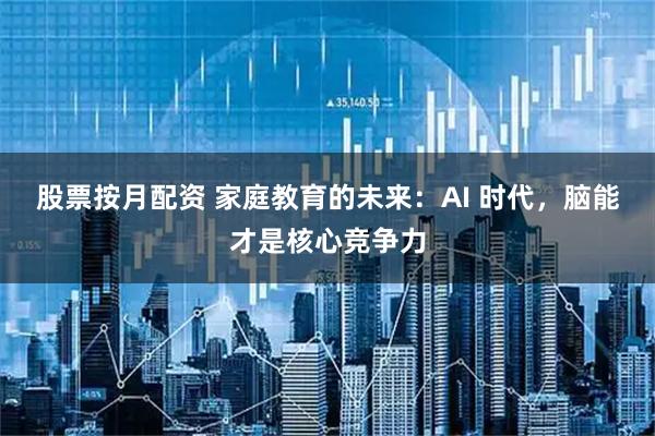 股票按月配资 家庭教育的未来：AI 时代，脑能才是核心竞争力