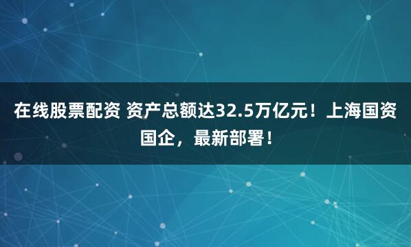在线股票配资 资产总额达32.5万亿元！上海国资国企，最新部署！