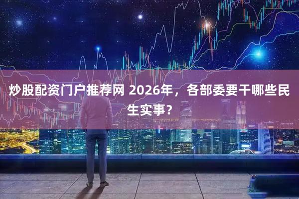 炒股配资门户推荐网 2026年，各部委要干哪些民生实事？