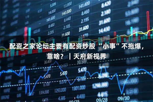 配资之家论坛主要有配资炒股 “小事”不拖爆，靠啥？｜天府新视界