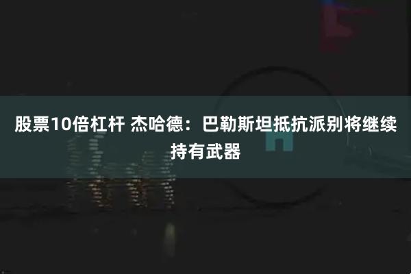 股票10倍杠杆 杰哈德：巴勒斯坦抵抗派别将继续持有武器