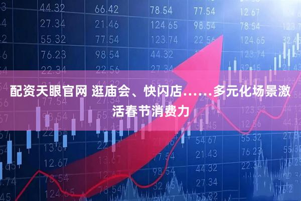 配资天眼官网 逛庙会、快闪店……多元化场景激活春节消费力