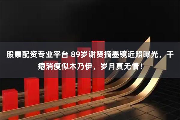 股票配资专业平台 89岁谢贤摘墨镜近照曝光，干瘪消瘦似木乃伊，岁月真无情！