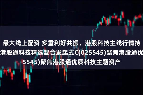 最大线上配资 多重利好共振，港股科技主线行情持续强化，汇添富港股通科技精选混合发起式C(025545)聚焦港股通优质科技主题资产