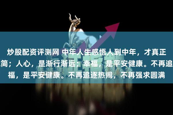 炒股配资评测网 中年人生感悟人到中年，才真正懂得：生活，是删繁就简；人心，是渐行渐远；幸福，是平安健康。不再追逐热闹，不再强求圆满