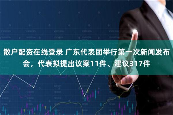 散户配资在线登录 广东代表团举行第一次新闻发布会，代表拟提出议案11件、建议317件