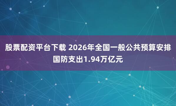 股票配资平台下载 2026年全国一般公共预算安排国防支出1.94万亿元
