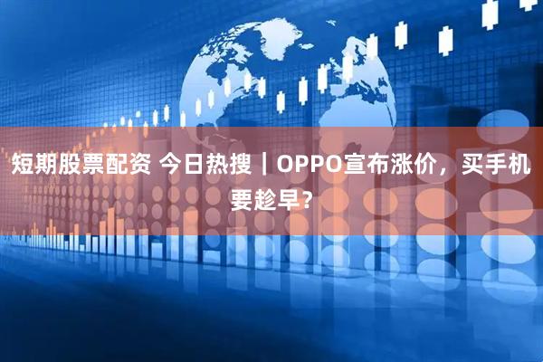 短期股票配资 今日热搜|OPPO宣布涨价,买手机要趁早?