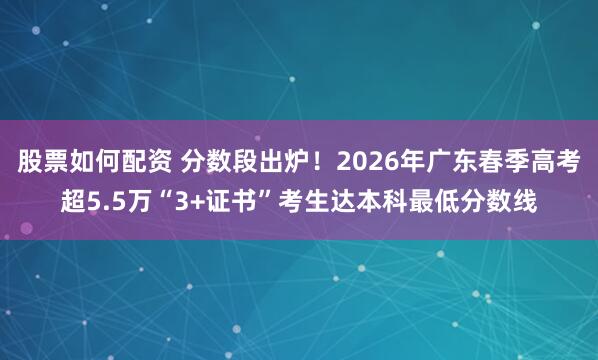 股票如何配资 分数段出炉!2026年广东春季高考超5.5万“3+证书”考生达本科最低分数线