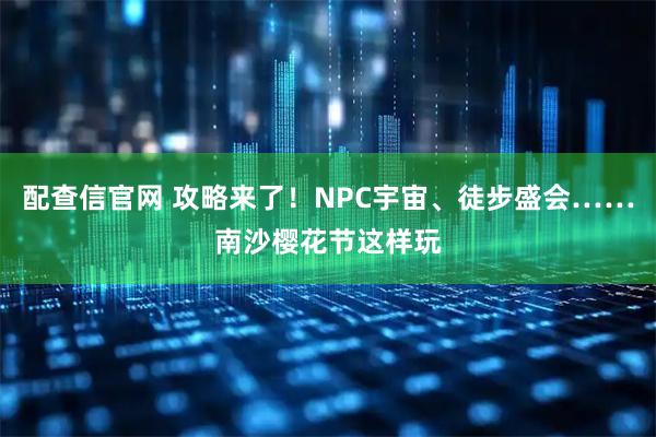 配查信官网 攻略来了!NPC宇宙、徒步盛会……南沙樱花节这样玩