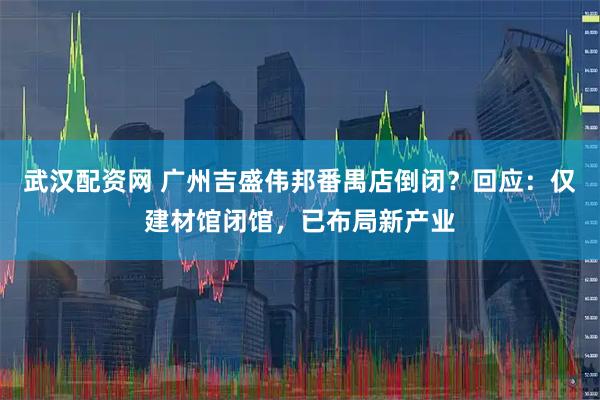 武汉配资网 广州吉盛伟邦番禺店倒闭?回应:仅建材馆闭馆,已布局新产业