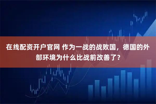 在线配资开户官网 作为一战的战败国,德国的外部环境为什么比战前改善了?