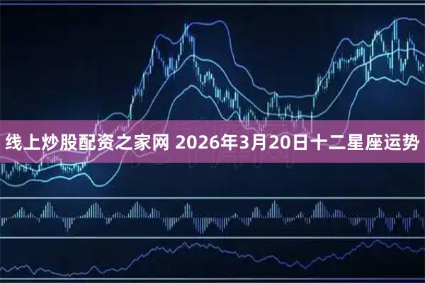 线上炒股配资之家网 2026年3月20日十二星座运势