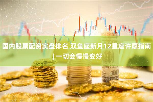 国内股票配资实盘排名 双鱼座新月12星座许愿指南 | 一切会慢慢变好