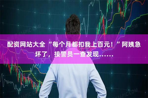 配资网站大全 “每个月都扣我上百元！”阿姨急坏了，接警员一查发现……