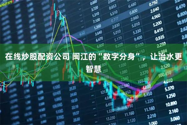 在线炒股配资公司 闽江的“数字分身”，让治水更智慧