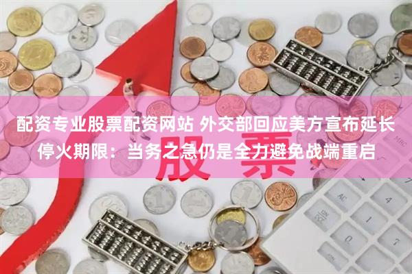 配资专业股票配资网站 外交部回应美方宣布延长停火期限：当务之急仍是全力避免战端重启