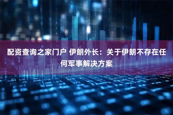 配资查询之家门户 伊朗外长：关于伊朗不存在任何军事解决方案