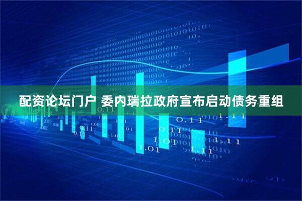 配资论坛门户 委内瑞拉政府宣布启动债务重组