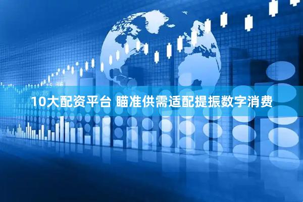 10大配资平台 瞄准供需适配提振数字消费