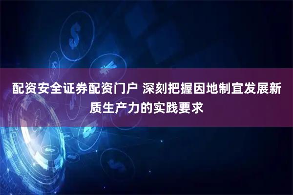 配资安全证券配资门户 深刻把握因地制宜发展新质生产力的实践要求