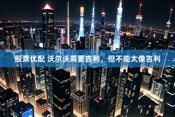 股票优配 沃尔沃需要吉利，但不能太像吉利