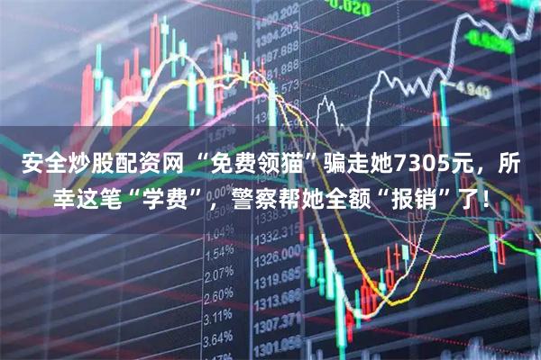 安全炒股配资网 “免费领猫”骗走她7305元，所幸这笔“学费”，警察帮她全额“报销”了！