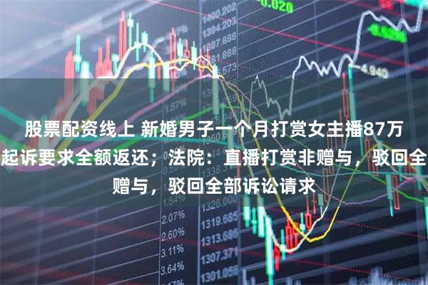 股票配资线上 新婚男子一个月打赏女主播87万余元，妻子起诉要求全额返还；法院：直播打赏非赠与，驳回全部诉讼请求