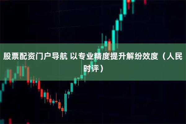 股票配资门户导航 以专业精度提升解纷效度（人民时评）