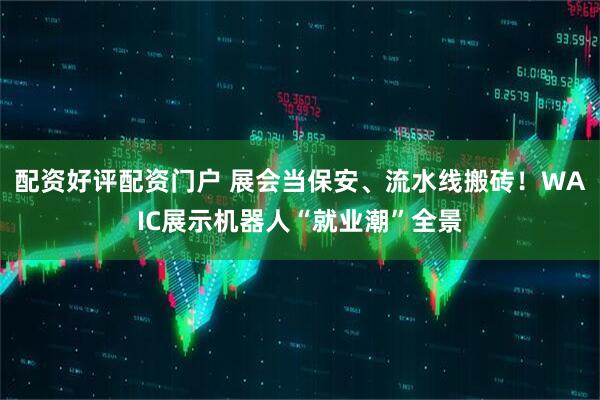 配资好评配资门户 展会当保安、流水线搬砖！WAIC展示机器人“就业潮”全景