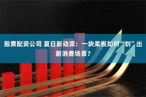 股票配资公司 夏日新动派：一块桨板如何“划”出新消费场景？