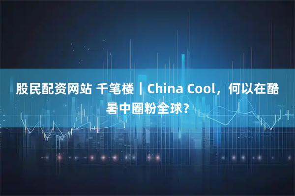 股民配资网站 千笔楼｜China Cool，何以在酷暑中圈粉全球？