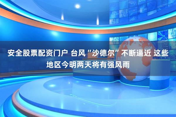 安全股票配资门户 台风“沙德尔”不断逼近 这些地区今明两天将有强风雨